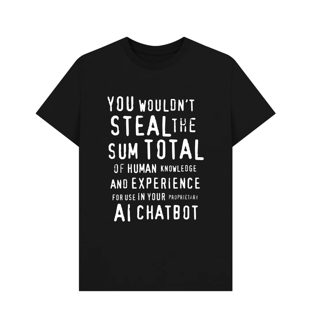 a black shirt with the text: you wouldnt steal the sum total of human knowledge and experience for use in your proprietary AI chatbot
